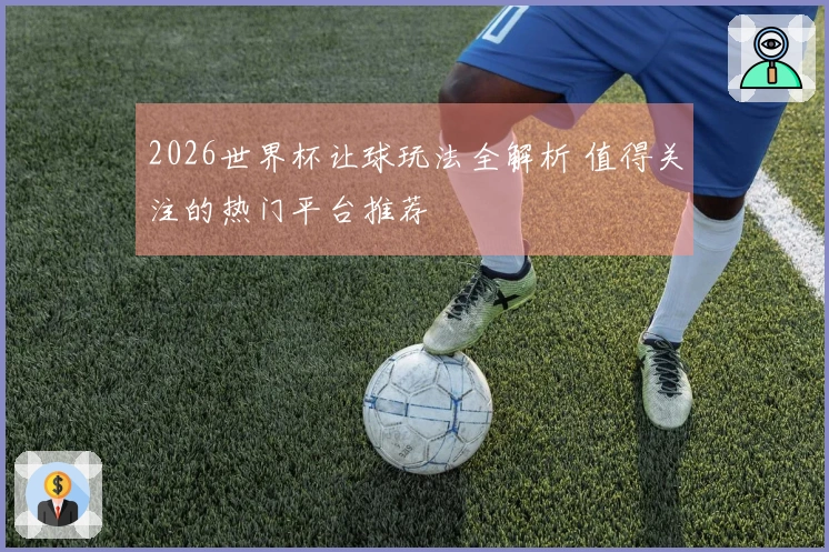 2026世界杯让球玩法全解析 值得关注的热门平台推荐
