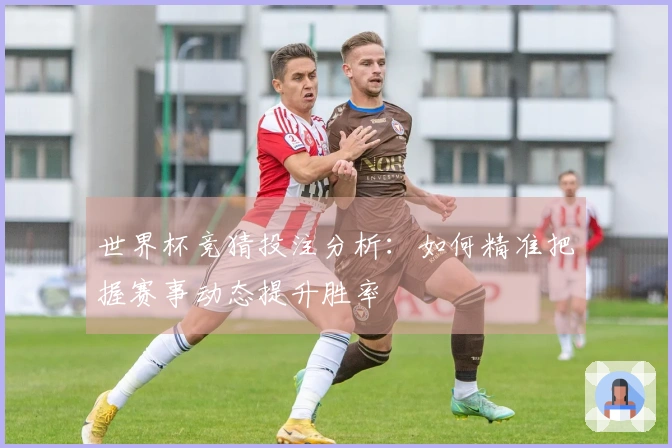 世界杯竞猜投注分析：如何精准把握赛事动态提升胜率