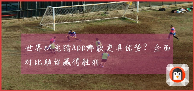 世界杯竞猜App哪款更具优势？全面对比助你赢得胜利