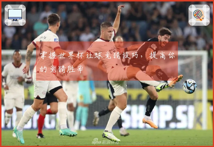 掌握世界杯让球竞猜技巧，提高你的竞猜胜率