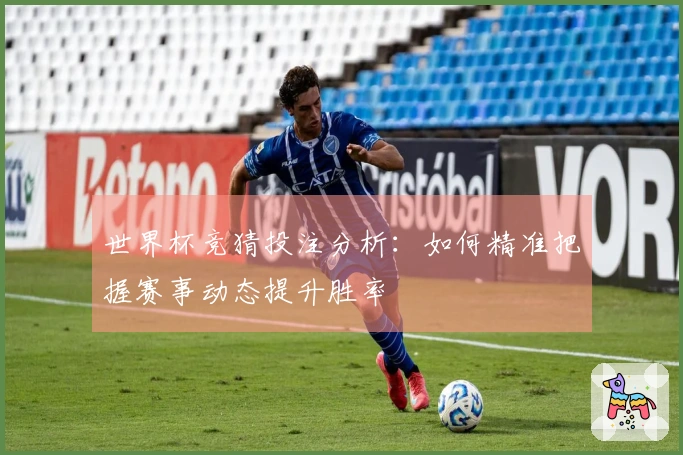 世界杯竞猜投注分析：如何精准把握赛事动态提升胜率