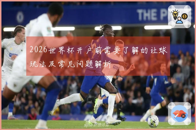2026世界杯开户前需要了解的让球玩法及常见问题解析