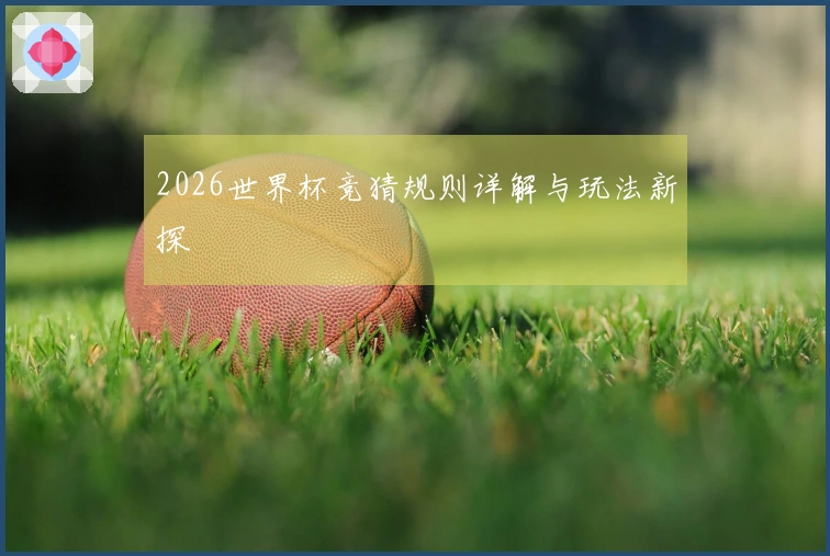 2026世界杯竞猜规则详解与玩法新探